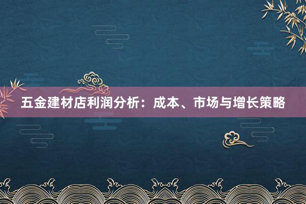 五金建材店利润分析：成本、市场与增长策略