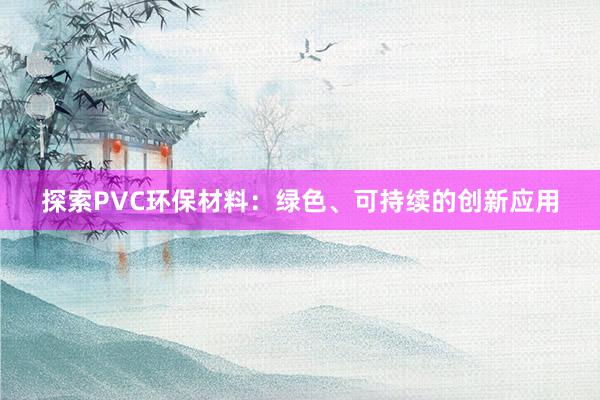 探索PVC环保材料：绿色、可持续的创新应用